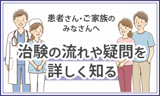 患者さん・ご家族のみなさんへ　治験の流れや疑問を詳しく知る