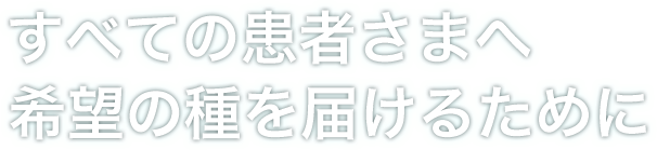 すべての患者さまへ希望の種を届けるために